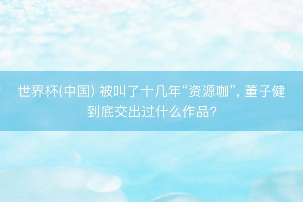 世界杯(中国) 被叫了十几年“资源咖”， 董子健到底交出过什么作品?