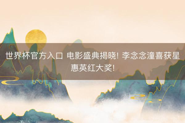 世界杯官方入口 电影盛典揭晓! 李念念潼喜获星惠英红大奖!
