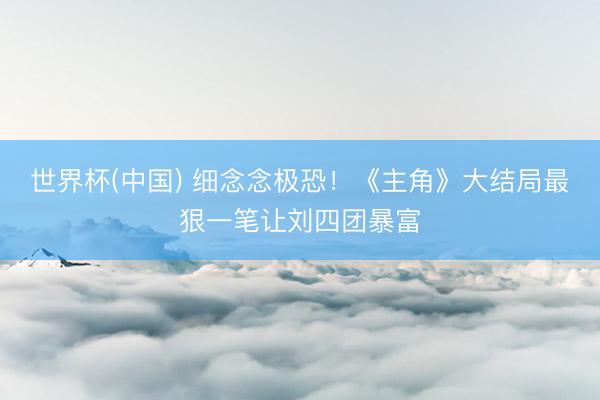 世界杯(中国) 细念念极恐！《主角》大结局最狠一笔让刘四团暴富