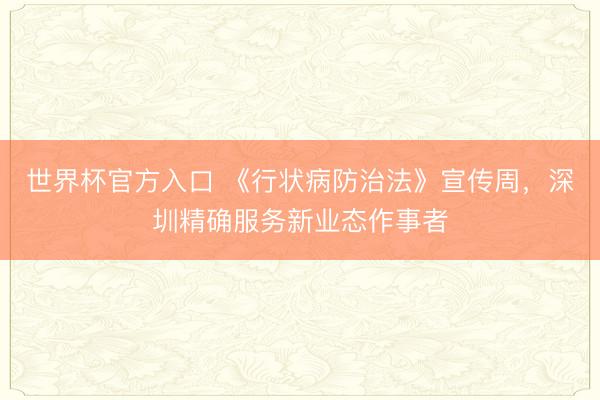 世界杯官方入口 《行状病防治法》宣传周，深圳精确服务新业态作事者