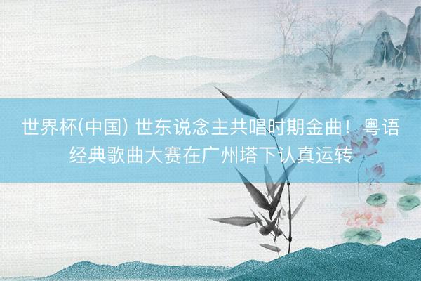 世界杯(中国) 世东说念主共唱时期金曲！粤语经典歌曲大赛在广州塔下认真运转