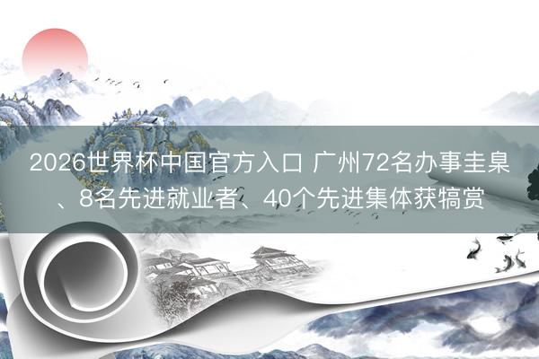 2026世界杯中国官方入口 广州72名办事圭臬、8名先进就业者、40个先进集体获犒赏