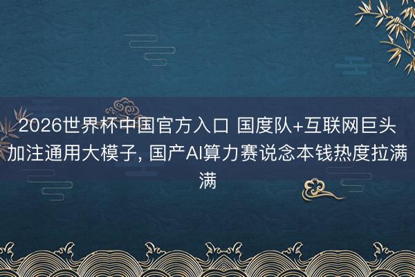 2026世界杯中国官方入口 国度队+互联网巨头加注通用大模子， 国产AI算力赛说念本钱热度拉满