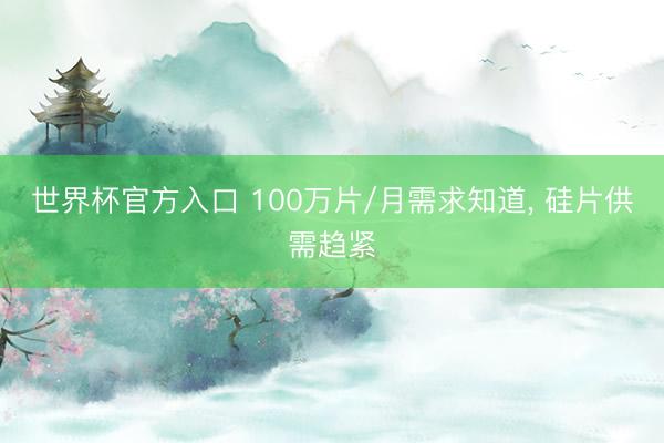 世界杯官方入口 100万片/月需求知道， 硅片供需趋紧