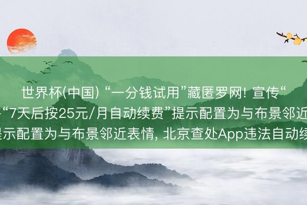 世界杯(中国) “一分钱试用”藏匿罗网! 宣传“1分钱领7天会员”、将“7天后按25元/月自动续费”提示配置为与布景邻近表情, 北京查处App违法自动续费案
