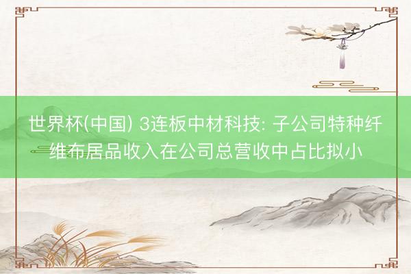 世界杯(中国) 3连板中材科技: 子公司特种纤维布居品收入在公司总营收中占比拟小
