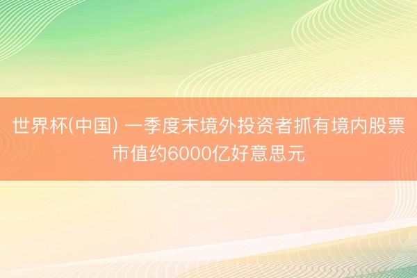 世界杯(中国) 一季度末境外投资者抓有境内股票市值约6000亿好意思元
