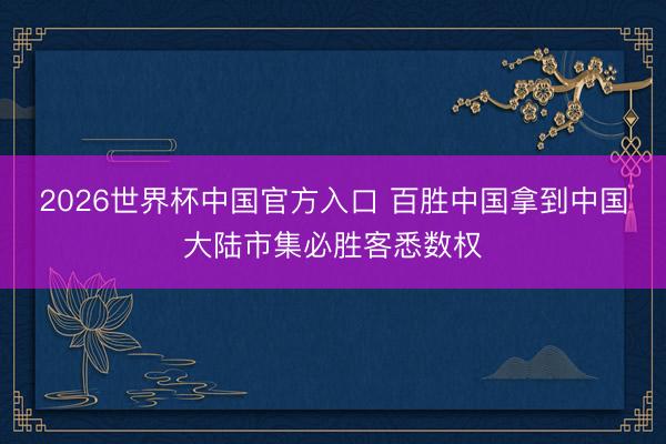2026世界杯中国官方入口 百胜中国拿到中国大陆市集必胜客悉数权