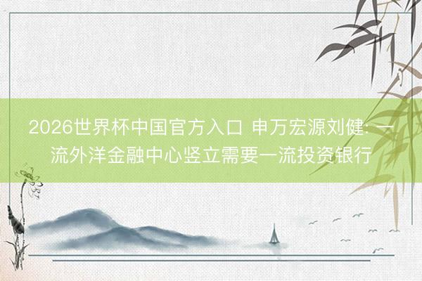 2026世界杯中国官方入口 申万宏源刘健: 一流外洋金融中心竖立需要一流投资银行