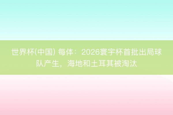 世界杯(中国) 每体:2026寰宇杯首批出局球队产生,海地和土耳其被淘汰